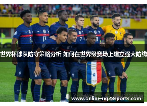 世界杯球队防守策略分析 如何在世界级赛场上建立强大防线 世界杯球队防守策略分析 如何在世界级赛场上建立强大防线
