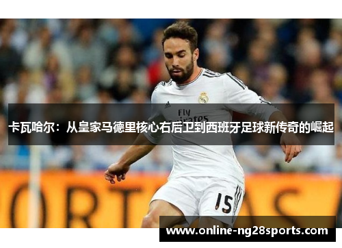 卡瓦哈尔：从皇家马德里核心右后卫到西班牙足球新传奇的崛起