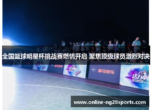 全国篮球明星杯挑战赛燃情开启 聚焦顶级球员激烈对决 全国篮球明星杯挑战赛燃情开启 聚焦顶级球员激烈对决