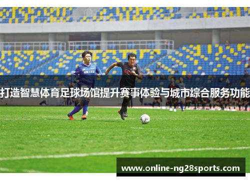 打造智慧体育足球场馆提升赛事体验与城市综合服务功能