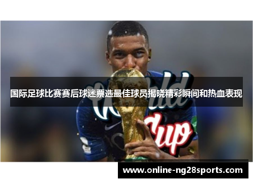 国际足球比赛赛后球迷票选最佳球员揭晓精彩瞬间和热血表现 国际足球比赛赛后球迷票选最佳球员揭晓精彩瞬间和热血表现