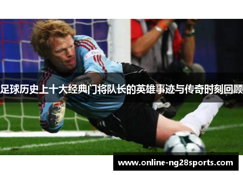 足球历史上十大经典门将队长的英雄事迹与传奇时刻回顾