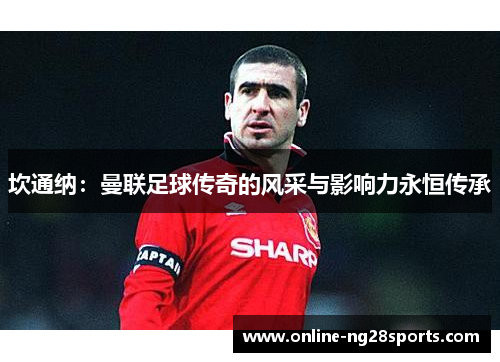 坎通纳：曼联足球传奇的风采与影响力永恒传承