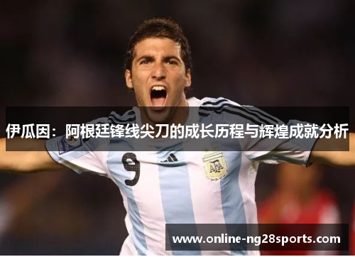 伊瓜因：阿根廷锋线尖刀的成长历程与辉煌成就分析