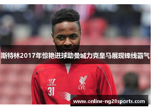 斯特林2017年惊艳进球助曼城力克皇马展现锋线霸气