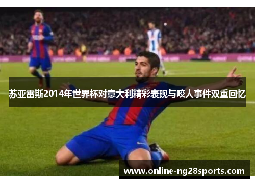 苏亚雷斯2014年世界杯对意大利精彩表现与咬人事件双重回忆