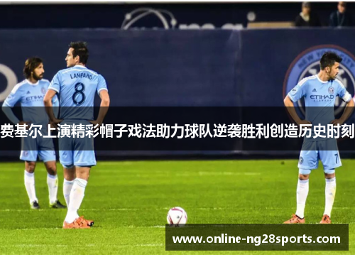 费基尔上演精彩帽子戏法助力球队逆袭胜利创造历史时刻 费基尔上演精彩帽子戏法助力球队逆袭胜利创造历史时刻