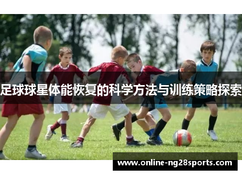 足球球星体能恢复的科学方法与训练策略探索 足球球星体能恢复的科学方法与训练策略探索