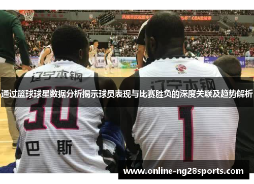 通过篮球球星数据分析揭示球员表现与比赛胜负的深度关联及趋势解析 通过篮球球星数据分析揭示球员表现与比赛胜负的深度关联及趋势解析