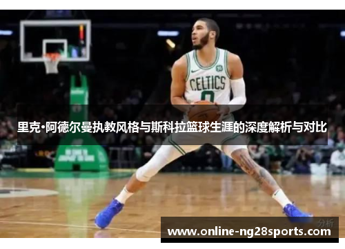 里克·阿德尔曼执教风格与斯科拉篮球生涯的深度解析与对比 里克·阿德尔曼执教风格与斯科拉篮球生涯的深度解析与对比