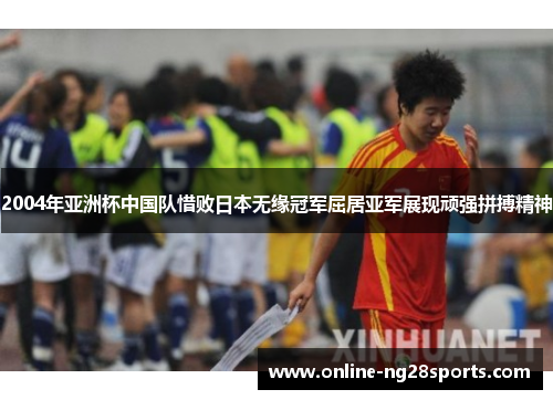 2004年亚洲杯中国队惜败日本无缘冠军屈居亚军展现顽强拼搏精神 2004年亚洲杯中国队惜败日本无缘冠军屈居亚军展现顽强拼搏精神