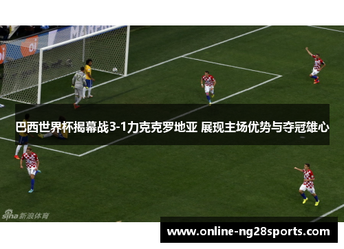 巴西世界杯揭幕战3-1力克克罗地亚 展现主场优势与夺冠雄心 巴西世界杯揭幕战3-1力克克罗地亚 展现主场优势与夺冠雄心