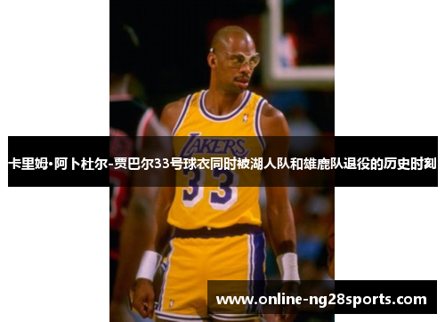 卡里姆·阿卜杜尔-贾巴尔33号球衣同时被湖人队和雄鹿队退役的历史时刻 卡里姆·阿卜杜尔-贾巴尔33号球衣同时被湖人队和雄鹿队退役的历史时刻