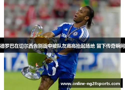 德罗巴在切尔西告别战中被队友高高抬起场地 留下传奇瞬间