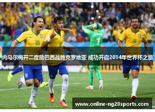 内马尔梅开二度助巴西战胜克罗地亚 成功开启2014年世界杯之旅 内马尔梅开二度助巴西战胜克罗地亚 成功开启2014年世界杯之旅