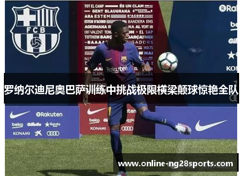 罗纳尔迪尼奥巴萨训练中挑战极限横梁颠球惊艳全队 罗纳尔迪尼奥巴萨训练中挑战极限横梁颠球惊艳全队