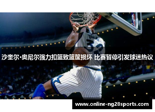 沙奎尔·奥尼尔强力扣篮致篮筐损坏 比赛暂停引发球迷热议 沙奎尔·奥尼尔强力扣篮致篮筐损坏 比赛暂停引发球迷热议