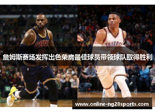 詹姆斯赛场发挥出色荣膺最佳球员带领球队取得胜利