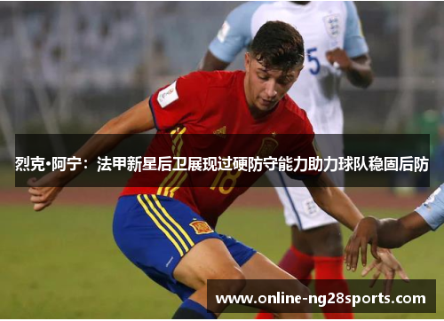 烈克·阿宁:法甲新星后卫展现过硬防守能力助力球队稳固后防 烈克·阿宁:法甲新星后卫展现过硬防守能力助力球队稳固后防