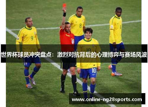 世界杯球员冲突盘点：激烈对抗背后的心理博弈与赛场风波