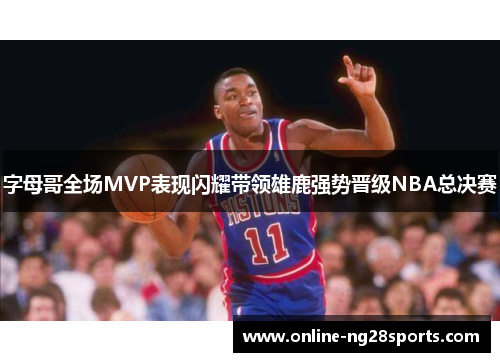 字母哥全场MVP表现闪耀带领雄鹿强势晋级NBA总决赛 字母哥全场MVP表现闪耀带领雄鹿强势晋级NBA总决赛