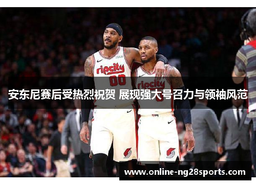 安东尼赛后受热烈祝贺 展现强大号召力与领袖风范 安东尼赛后受热烈祝贺 展现强大号召力与领袖风范