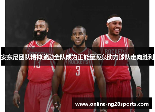 安东尼团队精神激励全队成为正能量源泉助力球队走向胜利