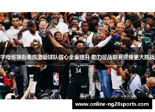 字母哥领衔表现激励球队信心全面提升 助力征战联赛迎接更大挑战