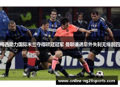 梅西助力国际米兰夺得欧冠冠军 曼联遭遇意外失利无缘前四 梅西助力国际米兰夺得欧冠冠军 曼联遭遇意外失利无缘前四
