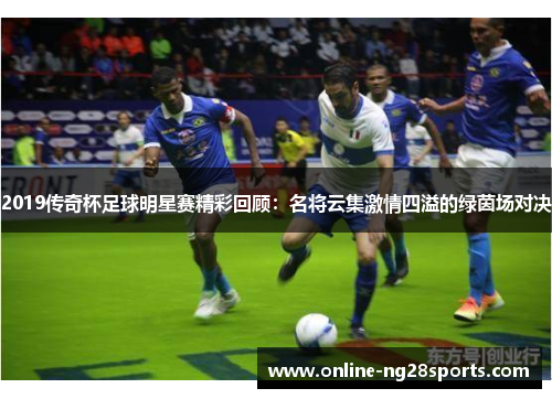 2019传奇杯足球明星赛精彩回顾：名将云集激情四溢的绿茵场对决