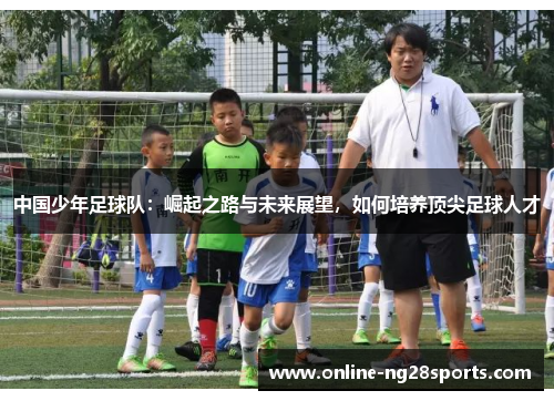 中国少年足球队：崛起之路与未来展望，如何培养顶尖足球人才