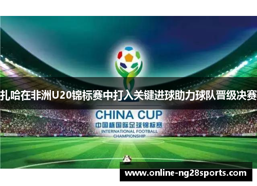 扎哈在非洲U20锦标赛中打入关键进球助力球队晋级决赛