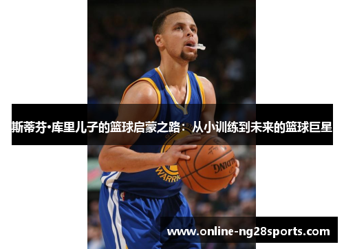 斯蒂芬·库里儿子的篮球启蒙之路：从小训练到未来的篮球巨星
