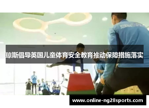 琼斯倡导英国儿童体育安全教育推动保障措施落实 琼斯倡导英国儿童体育安全教育推动保障措施落实