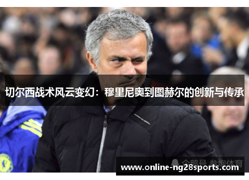 切尔西战术风云变幻:穆里尼奥到图赫尔的创新与传承 切尔西战术风云变幻:穆里尼奥到图赫尔的创新与传承
