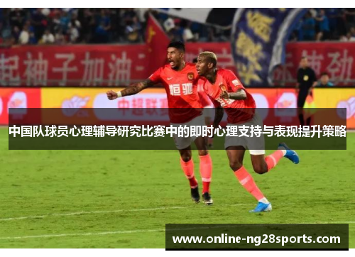 中国队球员心理辅导研究比赛中的即时心理支持与表现提升策略