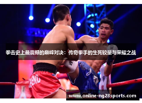 拳击史上最震撼的巅峰对决:传奇拳手的生死较量与荣耀之战 拳击史上最震撼的巅峰对决:传奇拳手的生死较量与荣耀之战