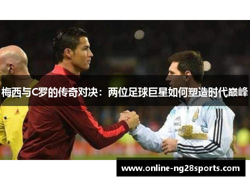 梅西与C罗的传奇对决：两位足球巨星如何塑造时代巅峰