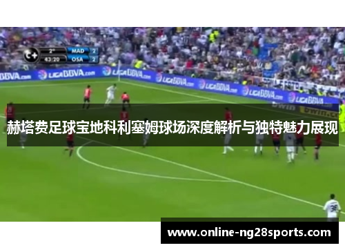 赫塔费足球宝地科利塞姆球场深度解析与独特魅力展现