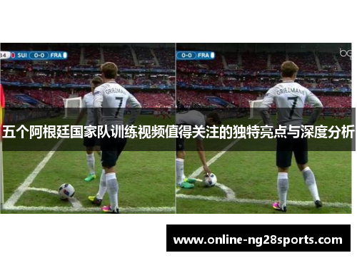 五个阿根廷国家队训练视频值得关注的独特亮点与深度分析