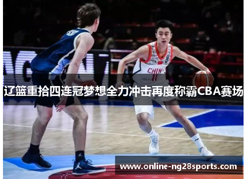 辽篮重拾四连冠梦想全力冲击再度称霸CBA赛场