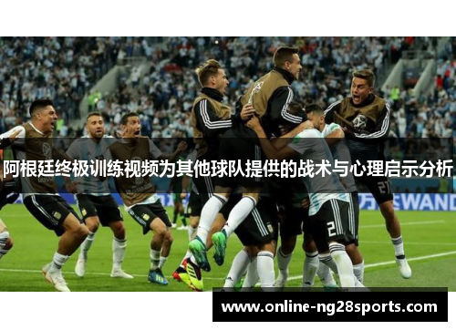 阿根廷终极训练视频为其他球队提供的战术与心理启示分析