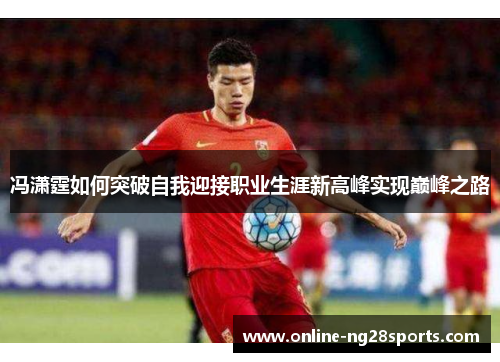 冯潇霆如何突破自我迎接职业生涯新高峰实现巅峰之路