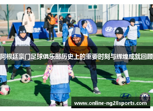 阿根廷豪门足球俱乐部历史上的重要时刻与辉煌成就回顾