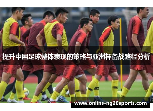 提升中国足球整体表现的策略与亚洲杯备战路径分析