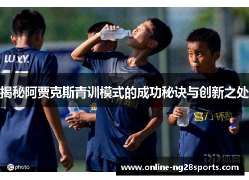 揭秘阿贾克斯青训模式的成功秘诀与创新之处