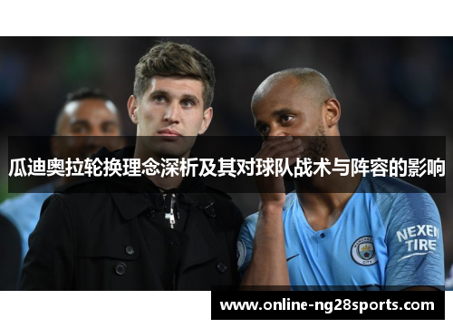 瓜迪奥拉轮换理念深析及其对球队战术与阵容的影响