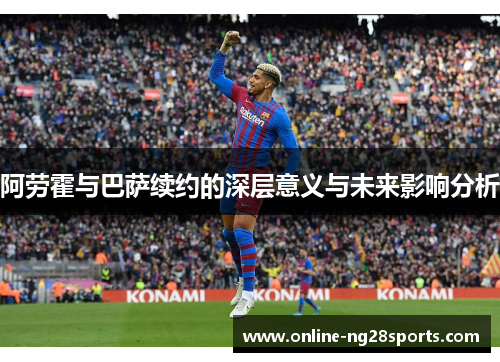 阿劳霍与巴萨续约的深层意义与未来影响分析