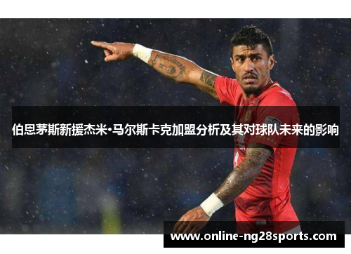 伯恩茅斯新援杰米·马尔斯卡克加盟分析及其对球队未来的影响 伯恩茅斯新援杰米·马尔斯卡克加盟分析及其对球队未来的影响