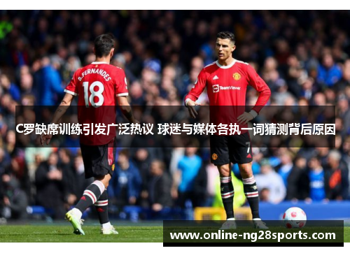C罗缺席训练引发广泛热议 球迷与媒体各执一词猜测背后原因